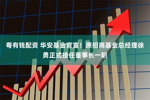 粤有钱配资 华安基金官宣！原招商基金总经理徐勇正式接任董事长一职