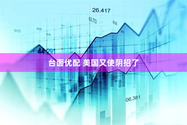 台面优配 美国又使阴招了