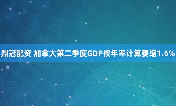 鼎冠配资 加拿大第二季度GDP按年率计算萎缩1.6%