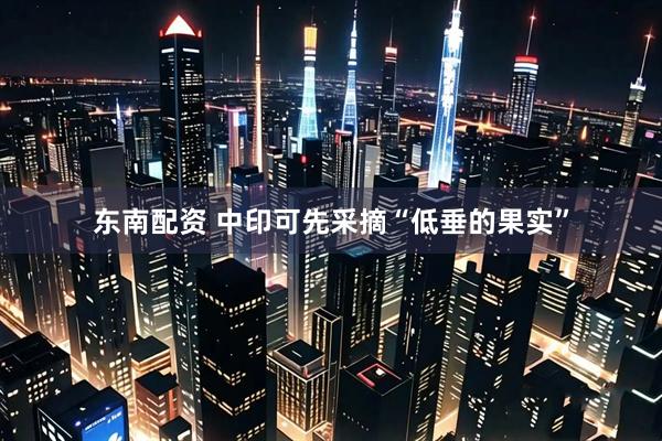 东南配资 中印可先采摘“低垂的果实”
