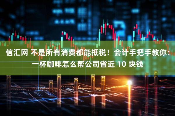 信汇网 不是所有消费都能抵税！会计手把手教你：一杯咖啡怎么帮公司省近 10 块钱
