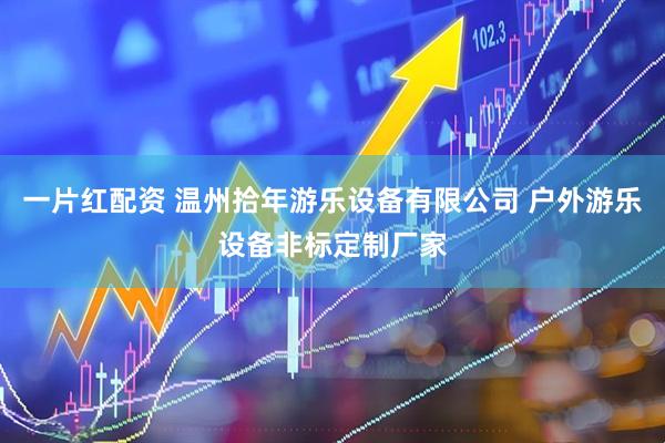 一片红配资 温州拾年游乐设备有限公司 户外游乐设备非标定制厂家