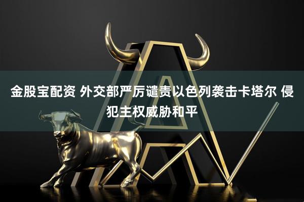 金股宝配资 外交部严厉谴责以色列袭击卡塔尔 侵犯主权威胁和平