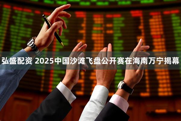 弘盛配资 2025中国沙滩飞盘公开赛在海南万宁揭幕