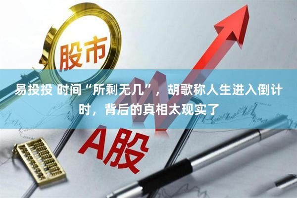 易投投 时间“所剩无几”，胡歌称人生进入倒计时，背后的真相太现实了