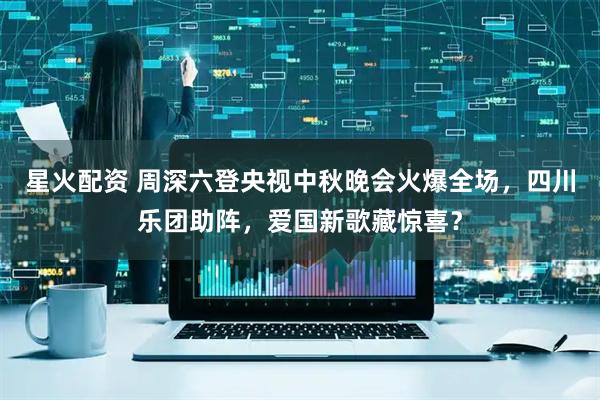 星火配资 周深六登央视中秋晚会火爆全场，四川乐团助阵，爱国新歌藏惊喜？