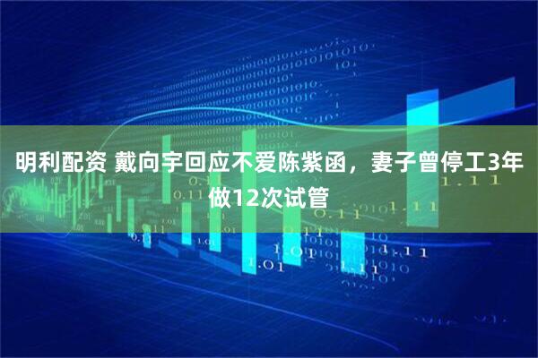 明利配资 戴向宇回应不爱陈紫函，妻子曾停工3年做12次试管