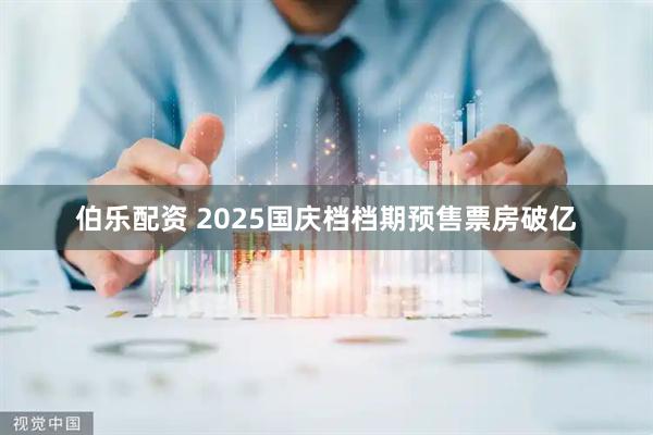 伯乐配资 2025国庆档档期预售票房破亿