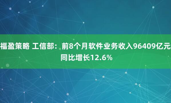 福盈策略 工信部：前8个月软件业务收入96409亿元 同比增长12.6%