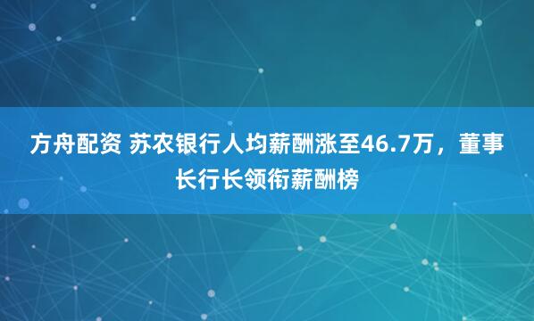 方舟配资 苏农银行人均薪酬涨至46.7万，董事长行长领衔薪酬榜
