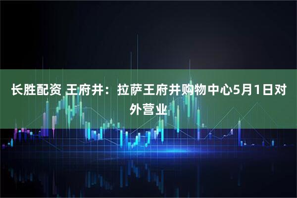 长胜配资 王府井：拉萨王府井购物中心5月1日对外营业