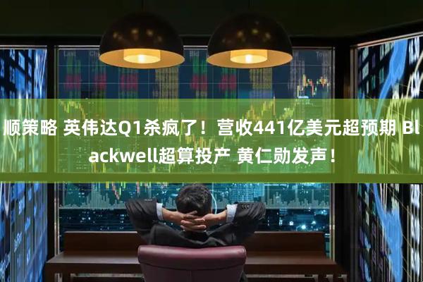 顺策略 英伟达Q1杀疯了！营收441亿美元超预期 Blackwell超算投产 黄仁勋发声！