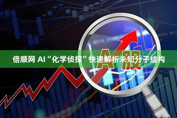 倍顺网 AI“化学侦探”快速解析未知分子结构