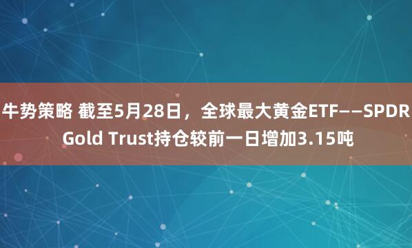 牛势策略 截至5月28日，全球最大黄金ETF——SPDR Gold Trust持仓较前一日增加3.15吨