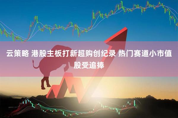 云策略 港股主板打新超购创纪录 热门赛道小市值股受追捧
