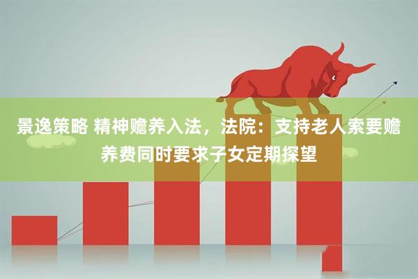 景逸策略 精神赡养入法，法院：支持老人索要赡养费同时要求子女定期探望