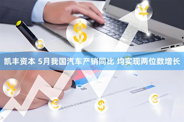 凯丰资本 5月我国汽车产销同比 均实现两位数增长