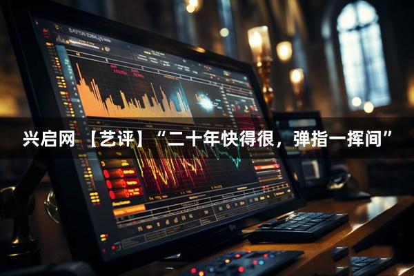 兴启网 【艺评】“二十年快得很，弹指一挥间”