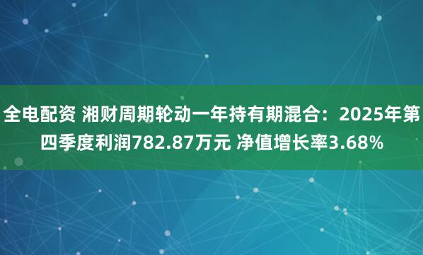 全电配资 湘财周期轮动一年持有期混合：2025年第四季度利润782.87万元 净值增长率3.68%