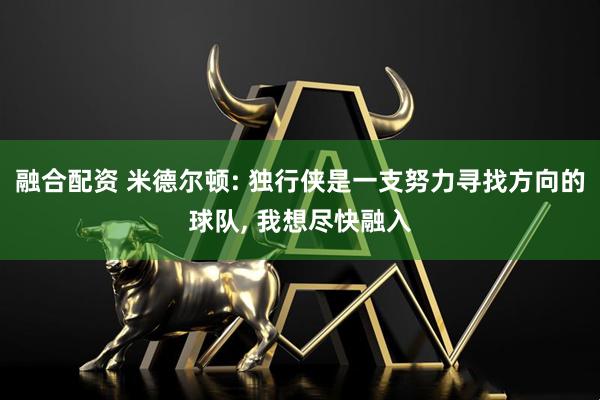 融合配资 米德尔顿: 独行侠是一支努力寻找方向的球队, 我想尽快融入