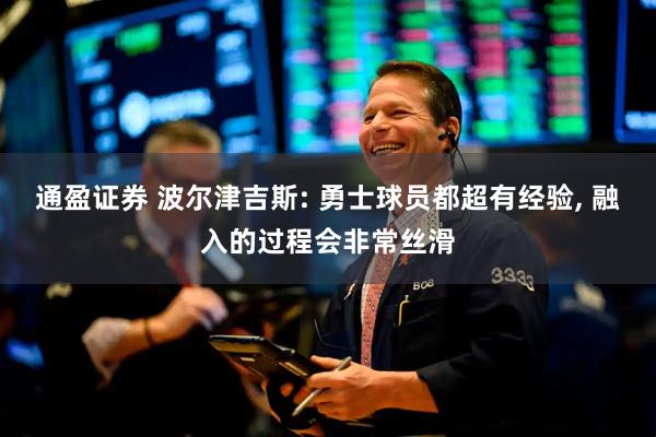 通盈证券 波尔津吉斯: 勇士球员都超有经验, 融入的过程会非常丝滑