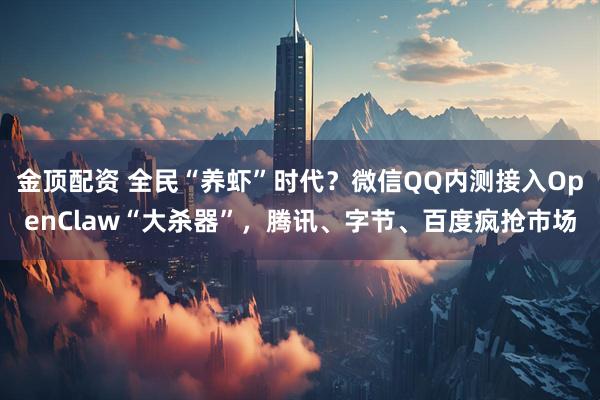 金顶配资 全民“养虾”时代?微信QQ内测接入OpenClaw“大杀器”,腾讯、字节、百度疯抢市场